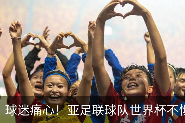 球迷痛心！亚足联球队世界杯不惧欧洲强敌 国足都赢不了泰国
